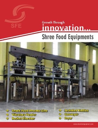 Shree Food Equipments
GrowthThrough
innovation...
Snack Food Process Line
Vibratory Feeder
Bucket Elevator
Jacketed Kettles
Conveyor
Fryer
www.shreefoodequipments.com
 