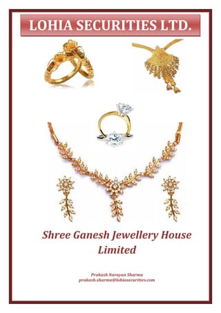 LOHIA SECURITIES LTD.




 Shree Ganesh Jewellery House
           Limited

            Prakash Narayan Sharma
       prakash.sharma@lohiasecurities.com
 