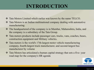 INTRODUCTION
 Tata Motors Limited which earlier was known by the name TELCO.
 Tata Motors is an Indian multinational com...
