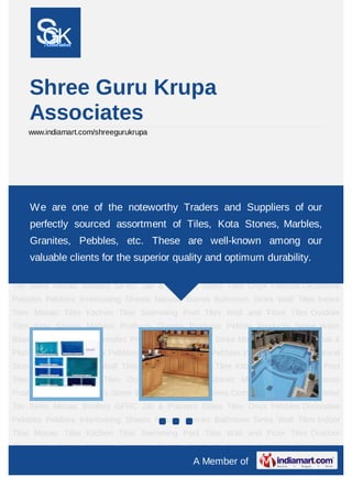Shree Guru Krupa
        Associates
    www.indiamart.com/shreegurukrupa




Mosaic Tiles Kitchen Tiles Swimming Pool Tiles Wall and Floor Tiles Outdoor Tiles Kota
Stones Marbles one of the noteworthy Traders and Stone Wash Basins Stone
    We are Products Granite Products Pebble Products Suppliers of our
Sinks Commodes Products Tumbled Tile Sinks Mosaic Borders GFRC Jali & Planters Glass
        perfectly sourced assortment of Tiles, Kota Stones, Marbles,
Tiles    Onyx   Pebbles   Decorative   Pebbles   Pebbles   Interlocking   Sheets   Natural
    Granites, Pebbles, etc. These are well-known among our
Stones Bathroom Sinks Wall Tiles Indoor Tiles Mosaic Tiles Kitchen Tiles Swimming Pool
Tiles valuable clients for the superior quality and optimum durability. Granite
       Wall and Floor Tiles Outdoor Tiles Kota Stones Marbles Products
Products Pebble Products Stone Wash Basins Stone Sinks Commodes Products Tumbled
Tile Sinks Mosaic Borders GFRC Jali & Planters Glass Tiles Onyx Pebbles Decorative
Pebbles Pebbles Interlocking Sheets Natural Stones Bathroom Sinks Wall Tiles Indoor
Tiles Mosaic Tiles Kitchen Tiles Swimming Pool Tiles Wall and Floor Tiles Outdoor
Tiles Kota Stones Marbles Products Granite Products Pebble Products Stone Wash
Basins Stone Sinks Commodes Products Tumbled Tile Sinks Mosaic Borders GFRC Jali &
Planters Glass Tiles Onyx Pebbles Decorative Pebbles Pebbles Interlocking Sheets Natural
Stones Bathroom Sinks Wall Tiles Indoor Tiles Mosaic Tiles Kitchen Tiles Swimming Pool
Tiles Wall and Floor Tiles Outdoor Tiles Kota Stones Marbles Products Granite
Products Pebble Products Stone Wash Basins Stone Sinks Commodes Products Tumbled
Tile Sinks Mosaic Borders GFRC Jali & Planters Glass Tiles Onyx Pebbles Decorative
Pebbles Pebbles Interlocking Sheets Natural Stones Bathroom Sinks Wall Tiles Indoor
Tiles Mosaic Tiles Kitchen Tiles Swimming Pool Tiles Wall and Floor Tiles Outdoor
Tiles Kota Stones Marbles Products Granite Products Pebble Products Stone Wash
                                                 A Member of
 