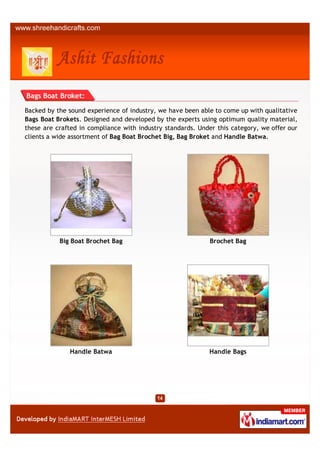Bags Boat Broket:

Backed by the sound experience of industry, we have been able to come up with qualitative
Bags Boat Brokets. Designed and developed by the experts using optimum quality material,
these are crafted in compliance with industry standards. Under this category, we offer our
clients a wide assortment of Bag Boat Brochet Big, Bag Broket and Handle Batwa.




           Big Boat Brochet Bag                              Brochet Bag




              Handle Batwa                                  Handle Bags
 