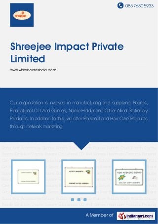 08376805933
A Member of
Shreejee Impact Private
Limited
www.whiteboardsindia.com
Astel Series Boards Hanging Series Boards Penta Series Board Board Stand And
Accessories Groove Boards Stand Boards Planner Boards Chalk Boards Display
Boards Exhibition Display System Educational CD And Games Healthcare Products Personal
Care Products Hair Care Products Biofit Products Nursery School Book Acrylic Products Kids
Gift Items Backpacks Astel Series Boards Hanging Series Boards Penta Series Board Board
Stand And Accessories Groove Boards Stand Boards Planner Boards Chalk Boards Display
Boards Exhibition Display System Educational CD And Games Healthcare Products Personal
Care Products Hair Care Products Biofit Products Nursery School Book Acrylic Products Kids
Gift Items Backpacks Astel Series Boards Hanging Series Boards Penta Series Board Board
Stand And Accessories Groove Boards Stand Boards Planner Boards Chalk Boards Display
Boards Exhibition Display System Educational CD And Games Healthcare Products Personal
Care Products Hair Care Products Biofit Products Nursery School Book Acrylic Products Kids
Gift Items Backpacks Astel Series Boards Hanging Series Boards Penta Series Board Board
Stand And Accessories Groove Boards Stand Boards Planner Boards Chalk Boards Display
Boards Exhibition Display System Educational CD And Games Healthcare Products Personal
Care Products Hair Care Products Biofit Products Nursery School Book Acrylic Products Kids
Gift Items Backpacks Astel Series Boards Hanging Series Boards Penta Series Board Board
Stand And Accessories Groove Boards Stand Boards Planner Boards Chalk Boards Display
Boards Exhibition Display System Educational CD And Games Healthcare Products Personal
Our organization is involved in manufacturing and supplying Boards,
Educational CD And Games, Name Holder and Other Allied Stationary
Products. In addition to this, we offer Personal and Hair Care Products
through network marketing.
 