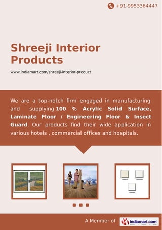 +91-9953364447

Shreeji Interior
Products
www.indiamart.com/shreeji-interior-product

We are a top-notch ﬁrm engaged in manufacturing
and

supplying 100

%

Acrylic

Solid

Surface,

Laminate Floor / Engineering Floor & Insect
Guard. Our products ﬁnd their wide application in
various hotels , commercial offices and hospitals.

A Member of

 