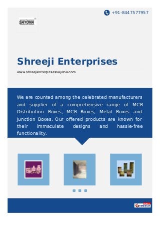 +91-8447577957
Shreeji Enterprises
www.shreejienterprisessayona.com
We are counted among the celebrated manufacturers
and supplier of a comprehensive range of MCB
Distribution Boxes, MCB Boxes, Metal Boxes and
Junction Boxes. Our oﬀered products are known for
their immaculate designs and hassle-free
functionality.
 