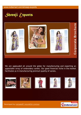 We are applauded all around the globe for manufacturing and exporting an
appealable array of embroidery sarees. Our good financial niche in the market
facilitates us in manufacturing premium quality of sarees.
 