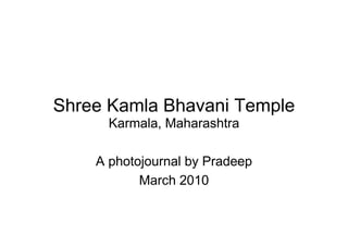 Shree Kamla Bhavani Temple
      Karmala, Maharashtra

    A photojournal by Pradeep
           March 2010
 