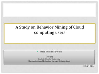 A Study on Behavior Mining of Cloud
computing users



Shree Krishna Shrestha

12054071
Graduate School of Engineering
Muroran Institute of Technology, Muroran, Hokkaido, Japan

2014・02.14

 