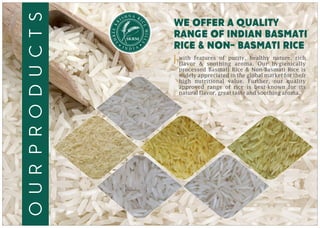 N AH RSI I
C
R
E
K
M
EE
IL
R
L
H
S
S
WE OFFER A QUALITY
RANGE OF INDIAN BASMATI
RICE & NON- BASMATI RICE
with features of purity, healthy nature, rich
flavor & soothing aroma. Our hygienically
processed Basmati Rice & Non-Basmati Rice is
widely appreciated in the global market for their
high nutritional value. Further, our quality
approved range of rice is best-known for its
natural flavor, great taste and soothing aroma.
ourproducts
 