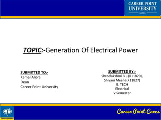 Career Point Cares
TOPIC:-Generation Of Electrical Power
SUBMITTED BY:-
Shreelakshmi B.L.(K11870),
Shivani Meena(K11827)
B. TECH
Electrical
V Semester
SUBMITTED TO:-
Kamal Arora
Dean
Career Point University
 