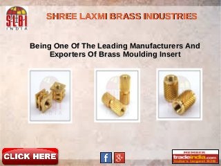 Being One Of The Leading Manufacturers AndBeing One Of The Leading Manufacturers And
Exporters Of Brass Moulding InsertExporters Of Brass Moulding Insert
SHREE LAXMI BRASS INDUSTRIESSHREE LAXMI BRASS INDUSTRIES
 