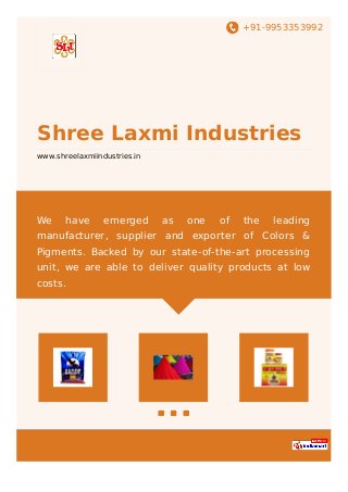 +91-9953353992
Shree Laxmi Industries
www.shreelaxmiindustries.in
We have emerged as one of the leading
manufacturer, supplier and exporter of Colors &
Pigments. Backed by our state-of-the-art processing
unit, we are able to deliver quality products at low
costs.
 