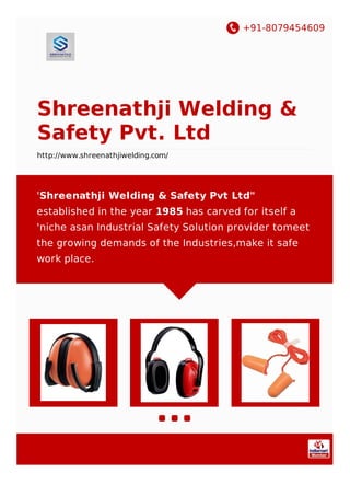 +91-8079454609
Shreenathji Welding &
Safety Pvt. Ltd
http://www.shreenathjiwelding.com/
'Shreenathji Welding & Safety Pvt Ltd"
established in the year 1985 has carved for itself a
'niche asan Industrial Safety Solution provider tomeet
the growing demands of the Industries,make it safe
work place.
 