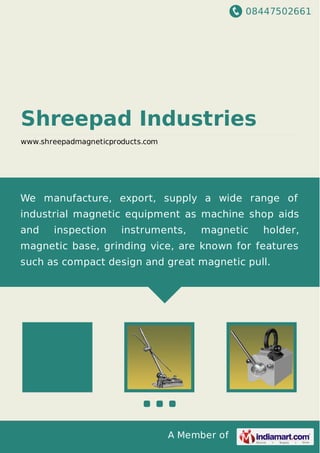 08447502661
A Member of
Shreepad Industries
www.shreepadmagneticproducts.com
We manufacture, export, supply a wide range of
industrial magnetic equipment as machine shop aids
and inspection instruments, magnetic holder,
magnetic base, grinding vice, are known for features
such as compact design and great magnetic pull.
 