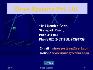07/10 Shree Systems 1
Shree Systems Pvt. Ltd.
Profile
11/11 Nanded Gaon,
Sinhagad Road ,
Pune 411 041
Phone 020 24391988, 24394739
E-mail shreesystems@vsnl.com
Website www.shreesystems.co,in
 