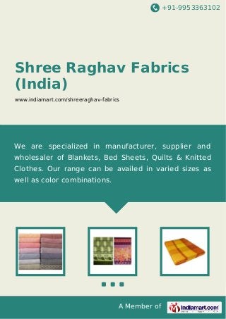 +91-9953363102

Shree Raghav Fabrics
(India)
www.indiamart.com/shreeraghav-fabrics

We are specialized in manufacturer, supplier and
wholesaler of Blankets, Bed Sheets, Quilts & Knitted
Clothes. Our range can be availed in varied sizes as
well as color combinations.

A Member of

 