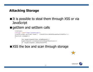 Attacking Storage

 It is possible to steal them through XSS or via
 JavaScript
 getItem and setItem calls




 XSS the bo...