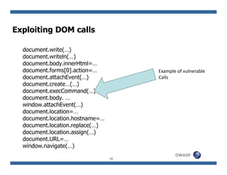 Exploiting DOM calls

  document.write(…)
  document.writeln(…)
  document.body.innerHtml=…
  document.forms[0].action=…  ...