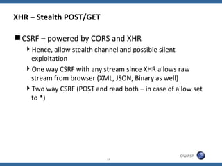 XHR – Stealth POST/GET

CSRF – powered by CORS and XHR
  Hence, allow stealth channel and possible silent
   exploitatio...