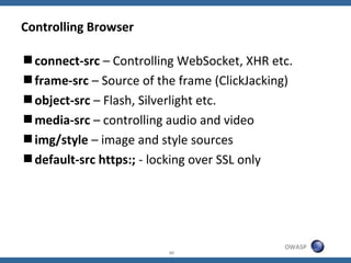 Controlling Browser

connect-src – Controlling WebSocket, XHR etc.
frame-src – Source of the frame (ClickJacking)
objec...