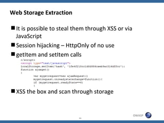 Web Storage Extraction

It is possible to steal them through XSS or via
 JavaScript
Session hijacking – HttpOnly of no u...