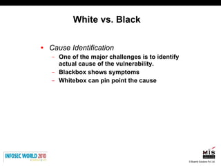 White vs. Black Cause Identification One of the major challenges is to identify actual cause of the vulnerability.  Blackbox shows symptoms Whitebox can pin point the cause  