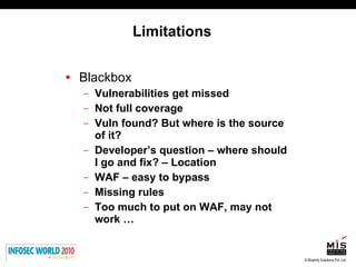 Limitations Blackbox Vulnerabilities get missed Not full coverage Vuln found? But where is the source of it? Developer’s question – where should I go and fix? – Location WAF – easy to bypass  Missing rules Too much to put on WAF, may not work … 