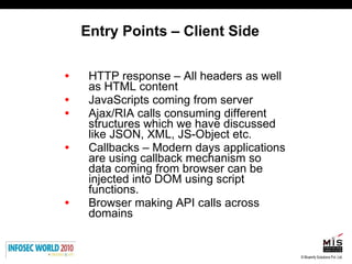 Entry Points – Client Side HTTP response – All headers as well as HTML content JavaScripts coming from server Ajax/RIA calls consuming different structures which we have discussed like JSON, XML, JS-Object etc. Callbacks – Modern days applications are using callback mechanism so data coming from browser can be injected into DOM using script functions. Browser making API calls across domains 