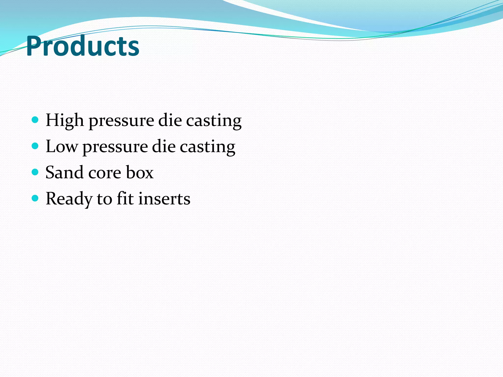 Products

 High pressure die casting
 Low pressure die casting
 Sand core box
 Ready to fit inserts
 