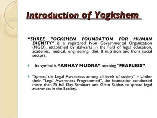 Introduction  of Yogkshem  <ul><li>“ SHREE YOGKSHEM FOUNDATION FOR HUMAN DIGNITY”  is a registered Non Governmental Organi...