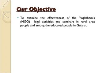 Our Objective   <ul><li>To examine the effectiveness of the Yogkshem’s (NGO)  legal activities and seminars in rural area ...