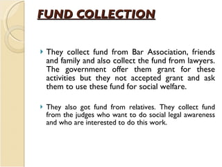 FUND COLLECTION <ul><li>They collect fund from Bar Association, friends and family and also collect the fund from lawyers....