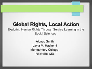 Global Rights, Local ActionGlobal Rights, Local Action
Exploring Human Rights Through Service Learning in the
Social Sciences
Alonzo Smith
Layla M. Hashemi
Montgomery College
Rockville, MD
 