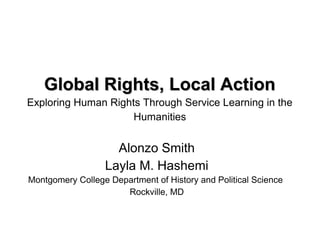 Global Rights, Local ActionGlobal Rights, Local Action
Exploring Human Rights Through Service Learning in the
Humanities
Alonzo Smith
Layla M. Hashemi
Montgomery College Department of History and Political Science
Rockville, MD
 