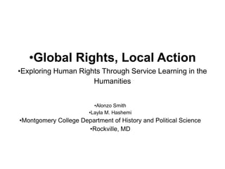 •Global Rights, Local Action
•Exploring Human Rights Through Service Learning in the
Humanities
•Alonzo Smith
•Layla M. Hashemi
•Montgomery College Department of History and Political Science
•Rockville, MD
 