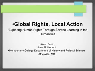 •Global Rights, Local Action
•Exploring Human Rights Through Service Learning in the
Humanities
•Alonzo Smith
•Layla M. Hashemi
•Montgomery College Department of History and Political Science
•Rockville, MD
 