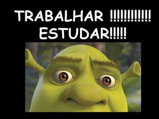 TRABALHAR !!!!!!!!!!!! ESTUDAR!!!!! 