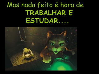Mas nada feito é hora de TRABALHAR E ESTUDAR.... 
