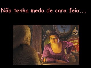 Não tenha medo de cara feia... 