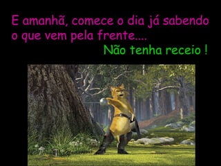 E amanhã, comece o dia já sabendo o que vem pela frente....   Não tenha receio ! 
