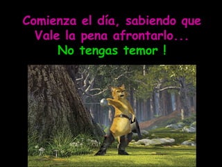 Comienza el día, sabiendo que Vale la pena afrontarlo... No tengas temor ! 