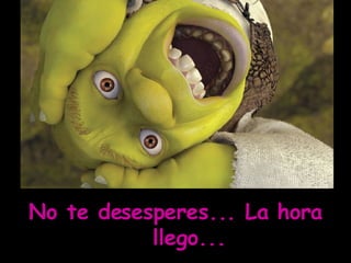 No te desesperes... La hora llego...  