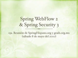 Spring WebFlow 2
        & Spring Security 3
15a. Reunión de SpringHispano.org y grails.org.mx
           (sábado 8 de mayo del 2010)
 