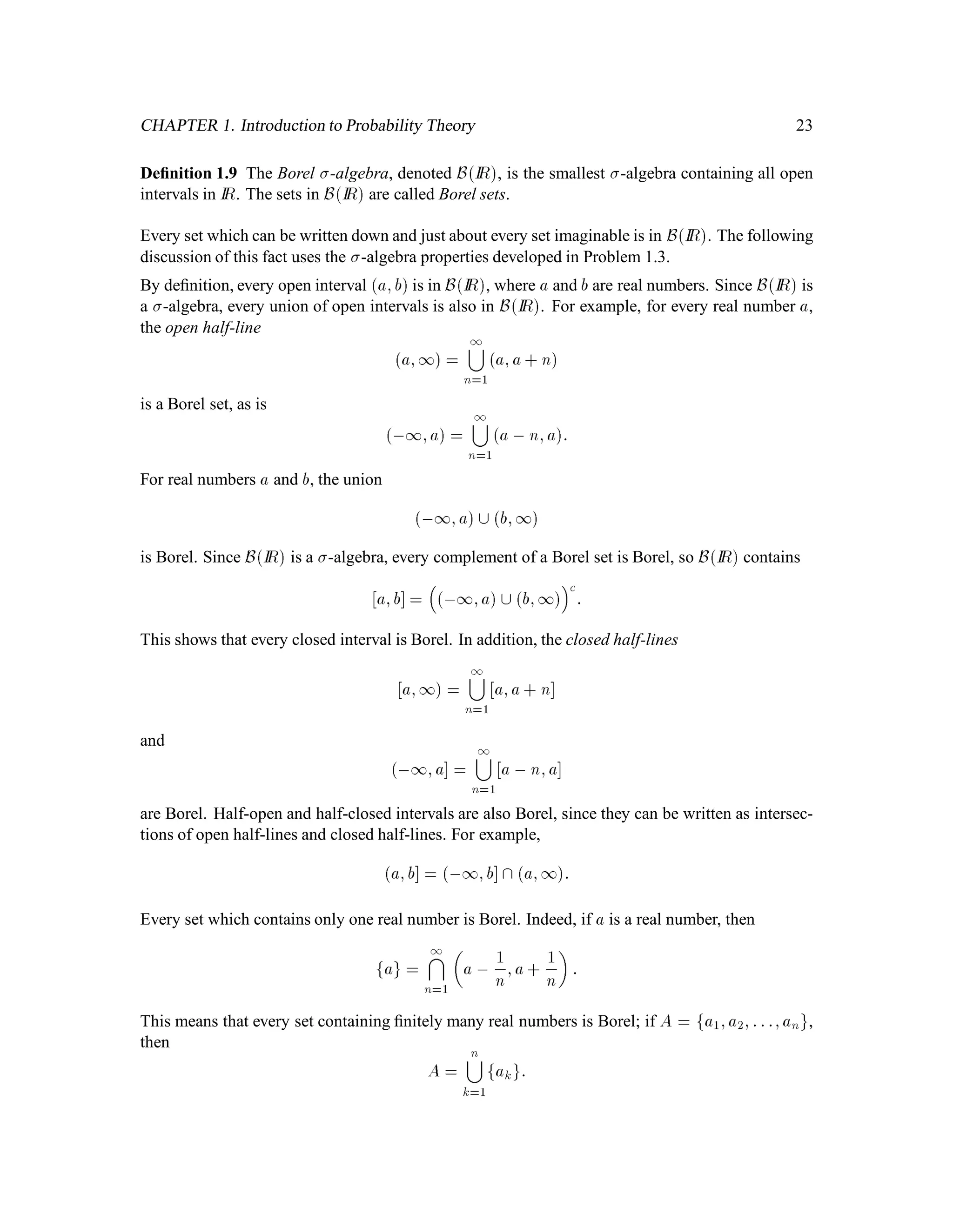 18
(ii) If A 2 G, then its complement Ac 2 G,
(iii) If A1;A2;A3;::: is a sequence of sets in G, then 1
k=1Ak is also in G.
Here are some important -algebras of subsets of the set in Example 1.2:
F0 =

;;

;
F1 =

;; ;fHHH;HHT;HTH;HTTg;fTHH;THT;TTH;TTTg

;
F2 =

;; ;fHHH;HHTg;fHTH;HTTg;fTHH;THTg;fTTH;TTTg;
and all sets which can be built by taking unions of these

;
F3 = F = The set of all subsets of :
To simplify notation a bit, let us deﬁne
AH
= fHHH;HHT;HTH;HTTg= fH on the ﬁrst tossg;
AT
= fTHH;THT;TTH;TTTg= fT on the ﬁrst tossg;
so that
F1 = f;; ;AH;ATg;
and let us deﬁne
AHH
= fHHH;HHTg= fHH on the ﬁrst two tossesg;
AHT
= fHTH;HTTg= fHT on the ﬁrst two tossesg;
ATH
= fTHH;THTg= fTH on the ﬁrst two tossesg;
ATT
= fTTH;TTTg= fTT on the ﬁrst two tossesg;
so that
F2 = f;; ;AHH;AHT;ATH;ATT;
AH;AT;AHH ATH;AHH ATT;AHT ATH;AHT ATT;
Ac
HH;Ac
HT;Ac
TH;Ac
TTg:
We interpret -algebras as a record of information. Suppose the coin is tossed three times, and you
are not told the outcome, but you are told, for every set in F1 whether or not the outcome is in that
set. For example, you would be told that the outcome is not in ; and is in . Moreover, you might
be told that the outcome is not in AH but is in AT. In effect, you have been told that the ﬁrst toss
was a T, and nothing more. The -algebra F1 is said to contain the “information of the ﬁrst toss”,
which is usually called the “information up to time 1”. Similarly, F2 contains the “information of
 