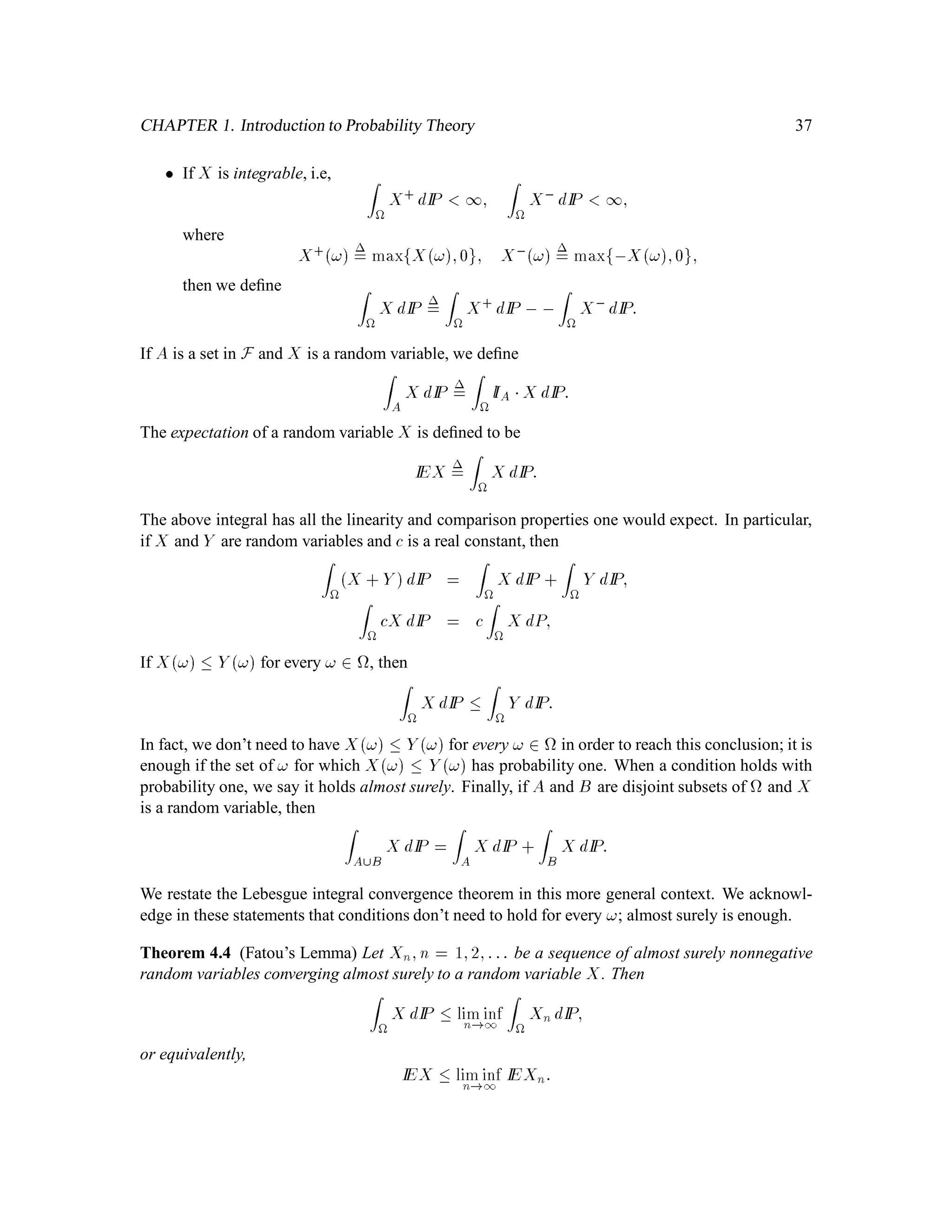 CHAPTER 1. Introduction to Probability Theory 25
Deﬁnition 1.10 Let BIR be the -algebra of Borel subsets of IR. A measure on IR;BIR is a
function  mapping B into 0;1 with the following properties:
(i) ; = 0,
(ii) If A1;A2;::: is a sequence of disjoint sets in BIR, then

 1
k=1
Ak
!
=
1X
k=1
Ak:
Lebesgue measure is deﬁned to be the measure on IR;BIR which assigns the measure of each
interval to be its length. Following Williams’s book, we denote Lebesgue measure by 0.
A measure has all the properties of a probability measure given in Problem 1.4, except that the total
measure of the space is not necessarily 1 (in fact, 0IR = 1), one no longer has the equation
Ac = 1 ,A
in Problem 1.4(iii), and property (v) in Problem 1.4 needs to be modiﬁed to say:
(v) If A1;A2;::: is a sequence of sets in BIR with A1 
 A2 
  and A1 1, then

 1
k=1
Ak
!
= limn!1An:
To see that the additional requirment A1 1 is needed in (v), consider
A1 = 1;1;A2 = 2;1;A3 = 3;1;::::
Then 1
k=1Ak = ;, so 0 1
k=1Ak = 0, but limn!1 0An = 1.
We specify that the Lebesgue measure of each interval is its length, and that determines the Lebesgue
measure of all other Borel sets. For example, the Lebesgue measure of the Cantor set in Example
1.4 must be zero, because of the “length” computation given at the end of that example.
The Lebesgue measure of a set containing only one point must be zero. In fact, since
fag  