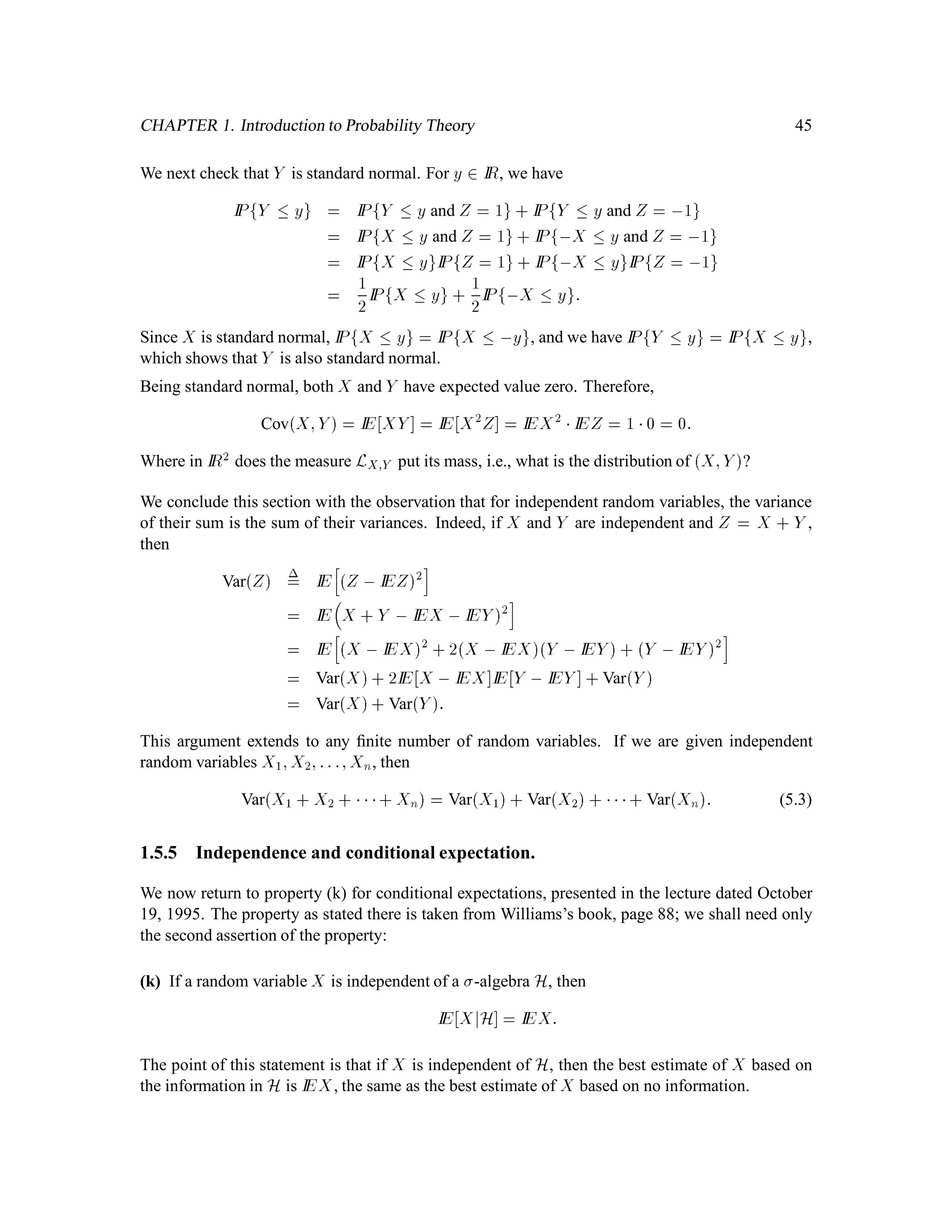 30
while
R
IR f d0 = 0. We could modify either Example 1.7 or 1.8 by setting gn = fn if n is even,
but gn = 2fn if n is odd. Now
R
IR gn d0 = 1 if n is even, but
R
IR gn d0 = 2 if n is odd. The
sequence fR
IR gn d0g1
n=1 has two cluster points, 1 and 2. By deﬁnition, the smaller one, 1, is
liminfn!1
R
IR gn d0 and the larger one, 2, is limsupn!1
R
IR gn d0. Fatou’s Lemma guarantees
that even the smaller cluster point will be greater than or equal to the integral of the limiting function.
The key assumption in Fatou’s Lemma is that all the functions take only nonnegative values. Fatou’s
Lemma does not assume much but it is is not very satisfying because it does not conclude that
Z
IR
f d0 = limn!1
Z
IR
fn d0:
There are two sets of assumptions which permit this stronger conclusion.
Theorem 3.2 (Monotone Convergence Theorem) Let fn;n = 1;2;::: be a sequence of functions
converging pointwise to a function f. Assume that
0  f1x  f2x  f3x   for every x 2 IR:
Then Z
IR
f d0 = limn!1
Z
IR
fn d0;
where both sides are allowed to be 1.
Theorem 3.3 (Dominated Convergence Theorem) Let fn;n = 1;2;::: be a sequence of functions,
which may take either positive or negative values, converging pointwise to a function f. Assume
that there is a nonnegative integrable function g (i.e.,
R
IR gd0 1) such that
jfnxj  gx for every x 2 IR for every n:
Then Z
IR
f d0 = limn!1
Z
IR
fn d0;
and both sides will be ﬁnite.
1.4 General Probability Spaces
Deﬁnition 1.13 A probability space  ;F;IPconsists of three objects:
(i) , a nonempty set, called the sample space, which contains all possible outcomes of some
random experiment;
(ii) F, a -algebra of subsets of ;
(iii) IP, a probability measure on  ;F, i.e., a function which assigns to each set A 2 F a number
IPA 2 0;1 , which represents the probability that the outcome of the random experiment
lies in the set A.
 