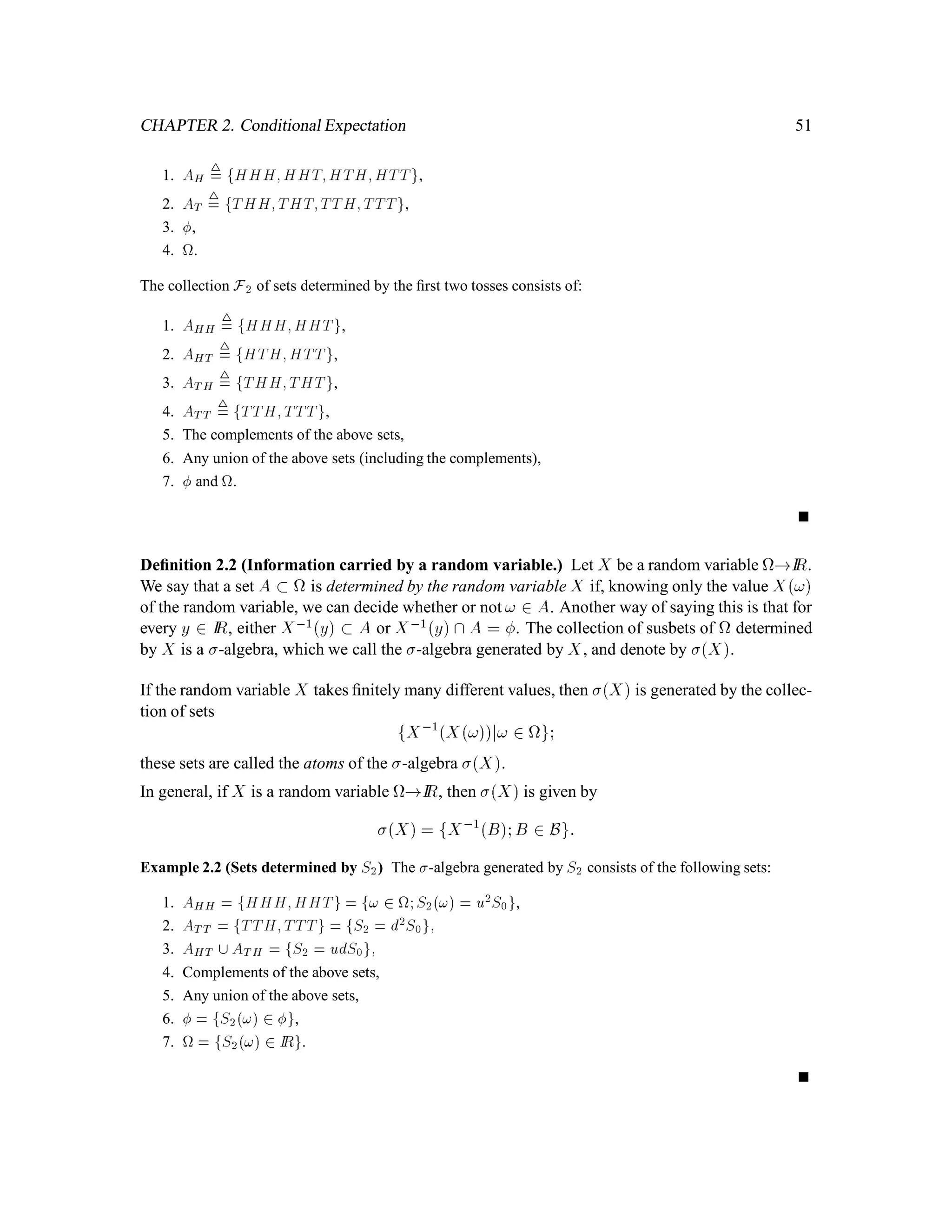 CHAPTER 1. Introduction to Probability Theory 33
Let us now consider a set A 2 F for which there is no positive integer n such that A 2 F. Such
is the case for the set fH on every tossg. To determine the probability of these sets, we write them
in terms of sets which are in Fn for positive integers n, and then use the properties of probability
measures listed in Remark 1.1. For example,
fH on the ﬁrst tossg 
 fH on the ﬁrst two tossesg

 fH on the ﬁrst three tossesg

  ;
and
1
n=1
fH on the ﬁrst n tossesg = fH on every tossg:
According to Remark 1.1(d) (continuity from above),
IPfH on every tossg = limn!1 IPfH on the ﬁrst n tossesg = limn!1pn:
If p = 1, then IPfH on every tossg = 1; otherwise, IPfH on every tossg = 0.
A similar argument shows that if 0 p 1 so that 0 q 1, then every set in 1 which contains
only one element (nonterminating sequence of H and T) has probability zero, and hence very set
which contains countably many elements also has probabiliy zero. We are in a case very similar to
Lebesgue measure: every point has measure zero, but sets can have positive measure. Of course,
the only sets which can have positive probabilty in 1 are those which contain uncountably many
elements.
In the inﬁnite coin toss space, we deﬁne a sequence of random variables Y1;Y2;::: by
Yk! =

1 if !k = H;
0 if !k = T;
and we also deﬁne the random variable
X! =
nX
k=1
Yk!
2k :
Since each Yk is either zero or one, X takes values in the interval 0;1 . Indeed, XTTTT  = 0,
XHHHH = 1 and the other values of X lie in between. We deﬁne a “dyadic rational
number” to be a number of the form m
2k , where k and m are integers. For example, 3
4 is a dyadic
rational. Every dyadic rational in (0,1) corresponds to two sequences ! 2 1. For example,
XHHTTTTT  = XHTHHHHH = 3
4:
The numbers in (0,1) which are not dyadic rationals correspond to a single ! 2 1; these numbers
have a unique binary expansion.
 