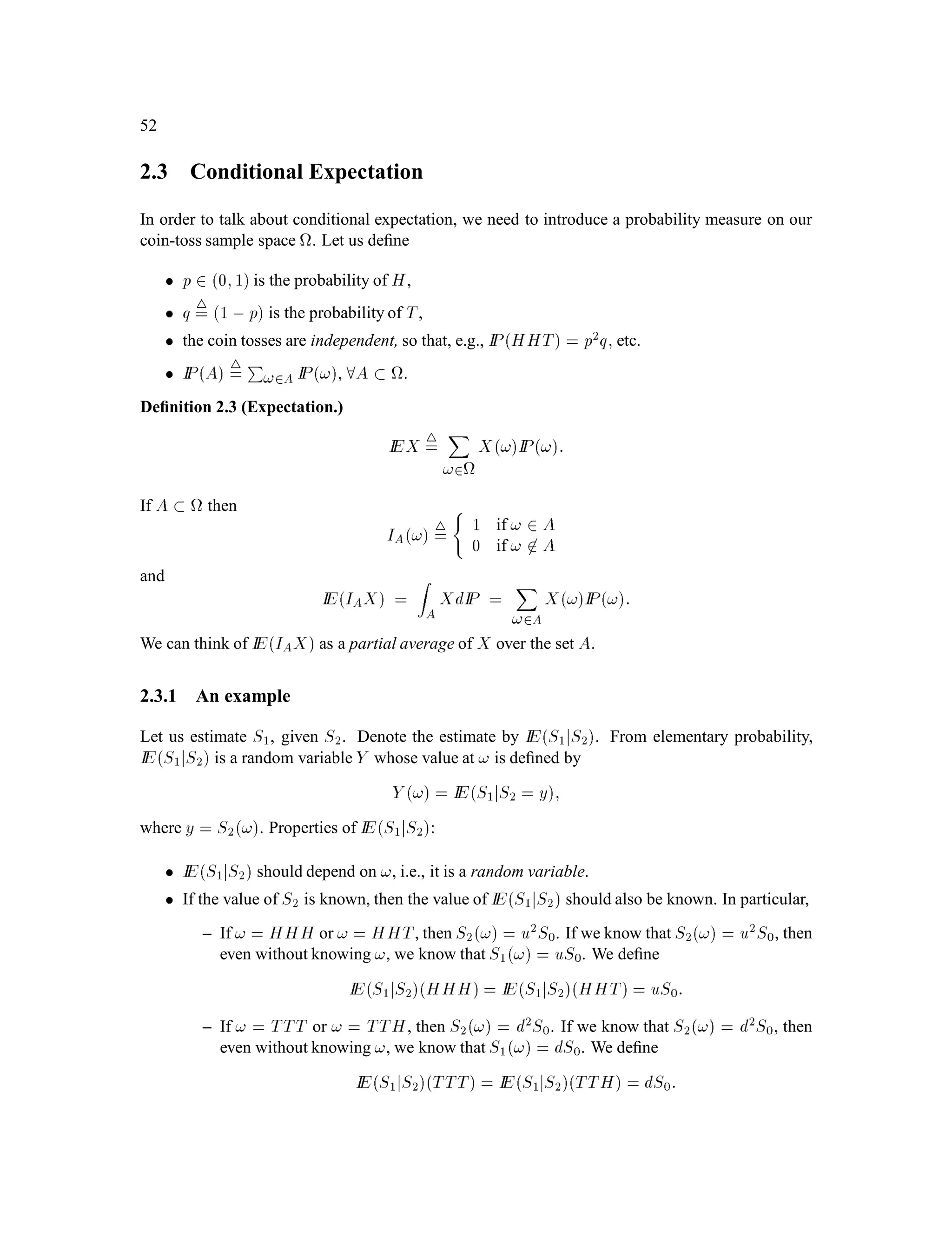 34
Whenever we place a probability measure IP on  ;F, we have a corresponding induced measure
LX on 0;1 . For example, if we set p = q = 1
2 in the construction of this example, then we have
LX

0; 1
2

= IPfFirst toss is Tg = 1
2;
LX
1
2;1

= IPfFirst toss is Hg = 1
2;
LX

0; 1
4

= IPfFirst two tosses are TTg = 1
4;
LX
1
4; 1
2

= IPfFirst two tosses are THg = 1
4;
LX
1
2
; 3
4

= IPfFirst two tosses are HTg = 1
4
;
LX
3
4;1

= IPfFirst two tosses are HHg = 1
4:
Continuing this process, we can verify that for any positive integers k and m satisfying
0  m, 1
2k
m
2k  1;
we have
LX
m, 1
2k ; m
2k

= 1
2k :
In other words, the LX-measure of all intervals in 0;1 whose endpoints are dyadic rationals is the
same as the Lebesgue measure of these intervals. The only way this can be is for LX to be Lebesgue
measure.
It is interesing to consider what LX would look like if we take a value of p other than 1
2 when we
construct the probability measure IP on .
We conclude this example with another look at the Cantor set of Example 3.2. Let pairs be the
subset of in which every even-numbered toss is the same as the odd-numbered toss immediately
preceding it. For example, HHTTTTHH is the beginning of a sequence in pairs, but HT is not.
Consider now the set of real numbers
C0 = fX!;! 2 pairsg:
The numbers between 1
4; 1
2 can be written as X!, but the sequence ! must begin with either
TH or HT. Therefore, none of these numbers is in C0. Similarly, the numbers between  1
16; 3
16
can be written as X!, but the sequence ! must begin with TTTH or TTHT, so none of these
numbers is in C0. Continuing this process, we see that C0 will not contain any of the numbers which
were removed in the construction of the Cantor set C in Example 3.2. In other words, C0  