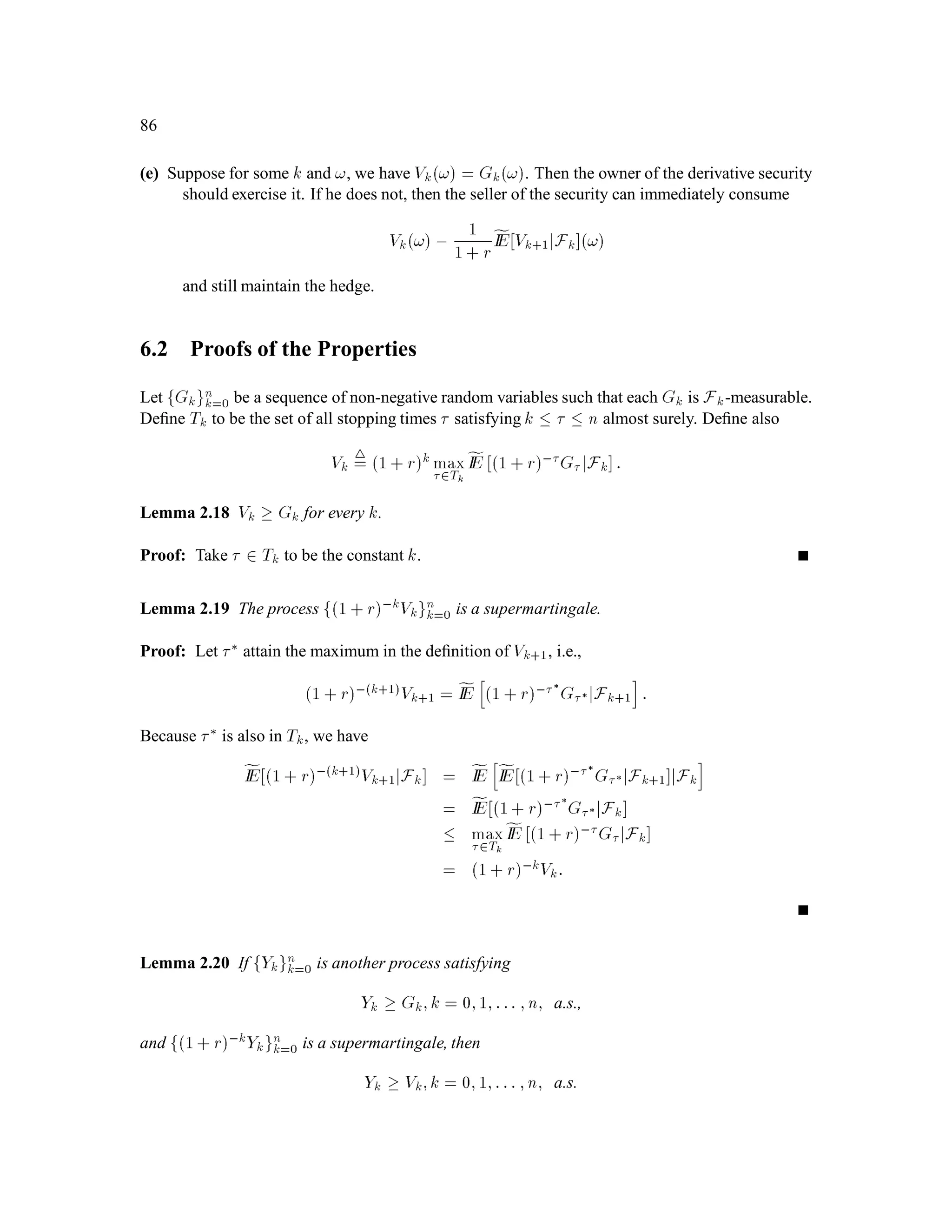 54
(b) For every set A 2 G, we have the “partial averaging property”
Z
A
Y dIP =
Z
A
XdIP:
Existence. There is always a random variable Y satisfying the above properties (provided that
IEjXj 1), i.e., conditional expectations always exist.
Uniqueness. There can be more than one random variable Y satisfying the above properties, but if
Y0 is another one, then Y = Y 0 almost surely, i.e., IPf! 2 ;Y! = Y 0!g = 1:
Notation 2.1 For random variables X;Y, it is standard notation to write
IEXjY 4
= IEXj Y:
Here are some useful ways to think about IEXjG:
A random experiment is performed, i.e., an element ! of is selected. The value of ! is
partially but not fully revealed to us, and thus we cannot compute the exact value of X!.
Based on what we know about !, we compute an estimate of X!. Because this estimate
depends on the partial information we have about !, it depends on !, i.e., IE XjY ! is a
function of !, although the dependence on ! is often not shown explicitly.
If the -algebra G contains ﬁnitely many sets, there will be a “smallest” set A in G containing
!, which is the intersection of all sets in G containing !. The way ! is partially revealed to us
is that we are told it is in A, but not told which element of Ait is. We then deﬁne IE XjY !
to be the average (with respect to IP) value of X over this set A. Thus, for all ! in this set A,
IE XjY ! will be the same.
2.3.3 Further discussion of Partial Averaging
The partial averaging property is
Z
A
IEXjGdIP =
Z
A
XdIP;8A 2 G: (3.1)
We can rewrite this as
IE IA:IEXjG = IE IA:X : (3.2)
Note that IA is a G-measurable random variable. In fact the following holds:
Lemma 3.10 If V is any G-measurable random variable, then provided IEjV:IEXjGj 1,
IE V:IEXjG = IE V:X : (3.3)
 