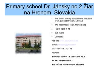 Primary school Dr. Jánsky no 2 Žiar na Hronom, Slovakia ,[object Object],[object Object],[object Object],[object Object],[object Object],[object Object],[object Object],[object Object],[object Object],[object Object],[object Object],[object Object]