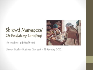 Shrewd Managers?
Or Predatory Lending?
Re-reading a difficult text
Simon Nash – Business Connect – 18 January 2012
 